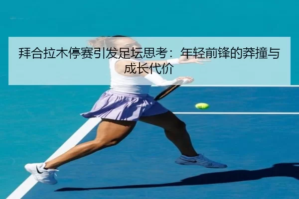 拜合拉木停赛引发足坛思考：年轻前锋的莽撞与成长代价