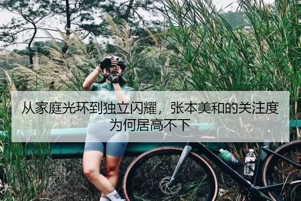 从家庭光环到独立闪耀，张本美和的关注度为何居高不下